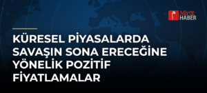 Küresel Piyasalarda Savaşın Sona Ereceğine Yönelik Pozitif Fiyatlamalar