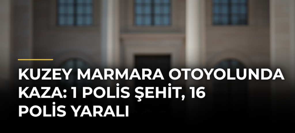 Kuzey Marmara Otoyolunda kaza: 1 polis şehit, 16 polis yaralı