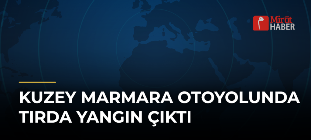 Kuzey Marmara Otoyolunda Tırda Yangın Çıktı