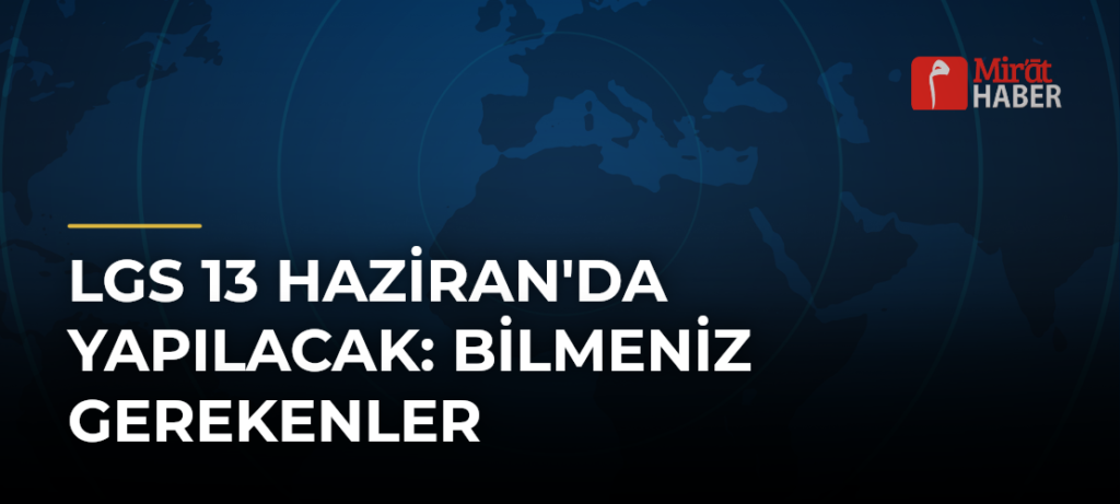 LGS 13 Haziran’da Yapılacak: Bilmeniz Gerekenler