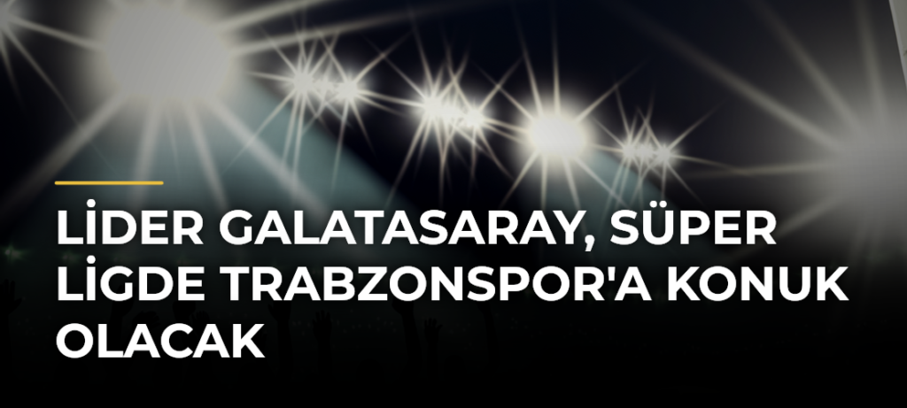 Lider Galatasaray, Süper Ligde Trabzonspor’a Konuk Olacak