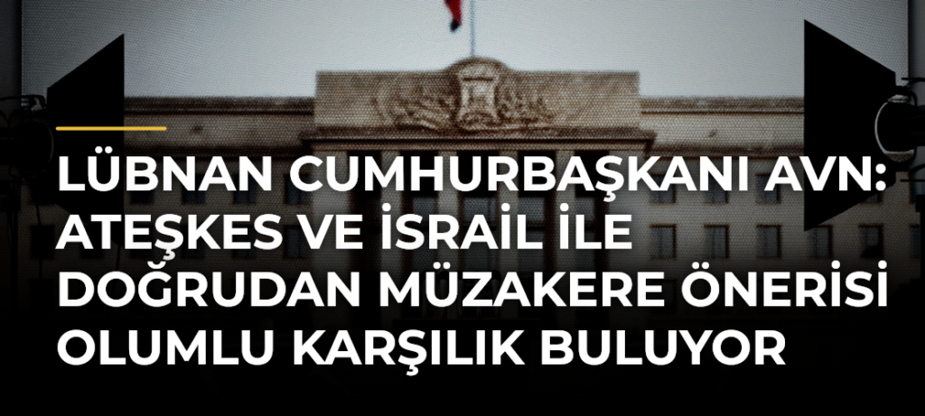 Lübnan Cumhurbaşkanı Avn: Ateşkes ve İsrail ile doğrudan müzakere önerisi olumlu karşılık buluyor