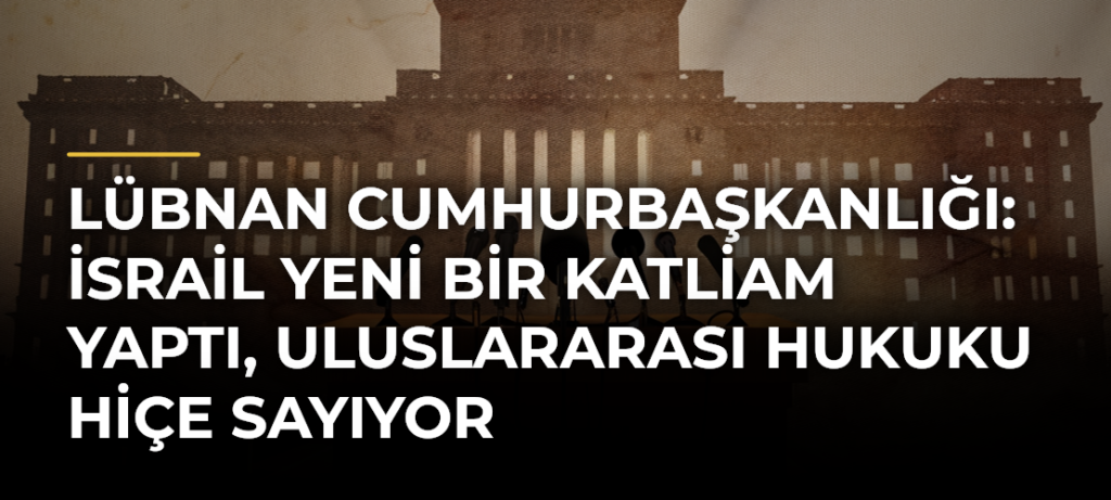 Lübnan Cumhurbaşkanlığı: İsrail yeni bir katliam yaptı, uluslararası hukuku hiçe sayıyor