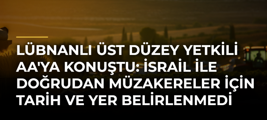Lübnanlı üst düzey yetkili AA’ya konuştu: İsrail ile doğrudan müzakereler için tarih ve yer belirlenmedi