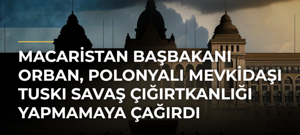 Macaristan Başbakanı Orban, Polonyalı mevkidaşı Tuskı savaş çığırtkanlığı yapmamaya çağırdı