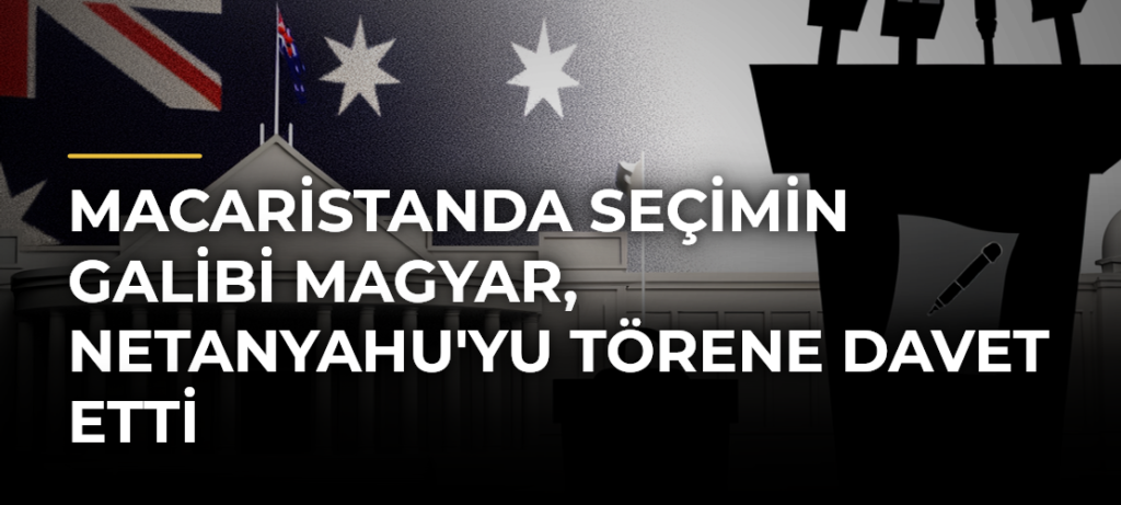 Macaristanda Seçimin Galibi Magyar, Netanyahu’yu Törene Davet Etti