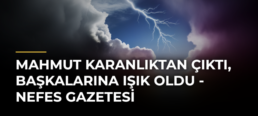 Mahmut Karanlıktan Çıktı, Başkalarına Işık Oldu – Nefes Gazetesi