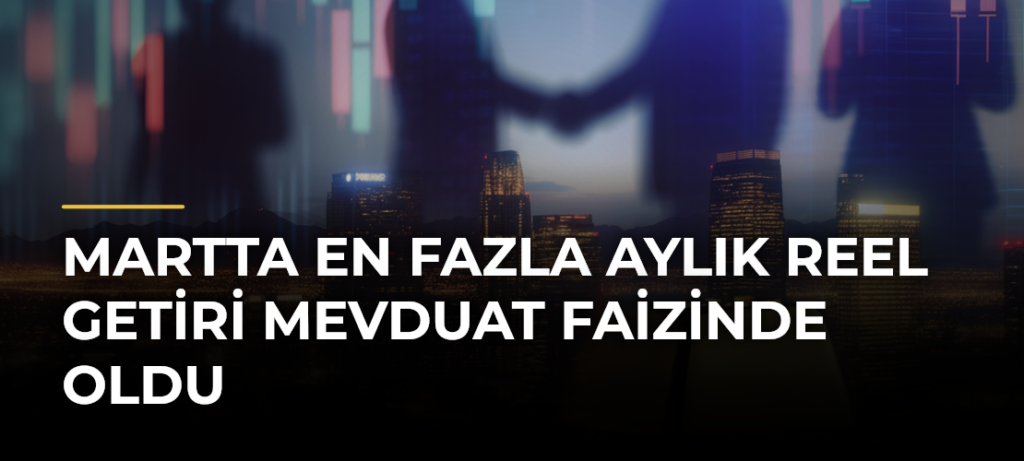 Martta en fazla aylık reel getiri mevduat faizinde oldu