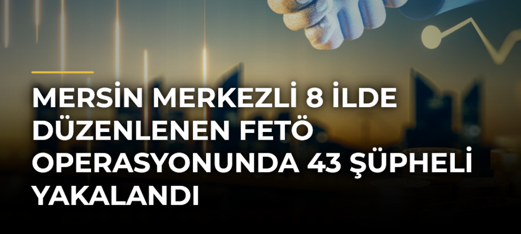 Mersin merkezli 8 ilde düzenlenen FETÖ operasyonunda 43 şüpheli yakalandı