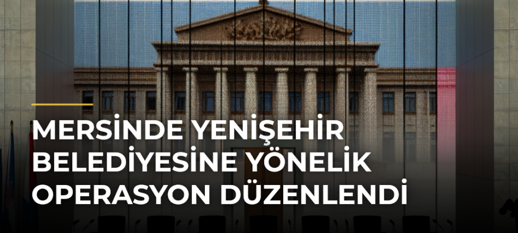 Mersinde Yenişehir Belediyesine Yönelik Operasyon Düzenlendi