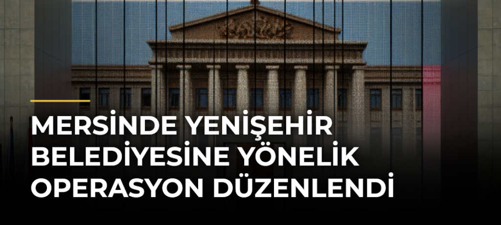 Mersinde Yenişehir Belediyesine Yönelik Operasyon Düzenlendi