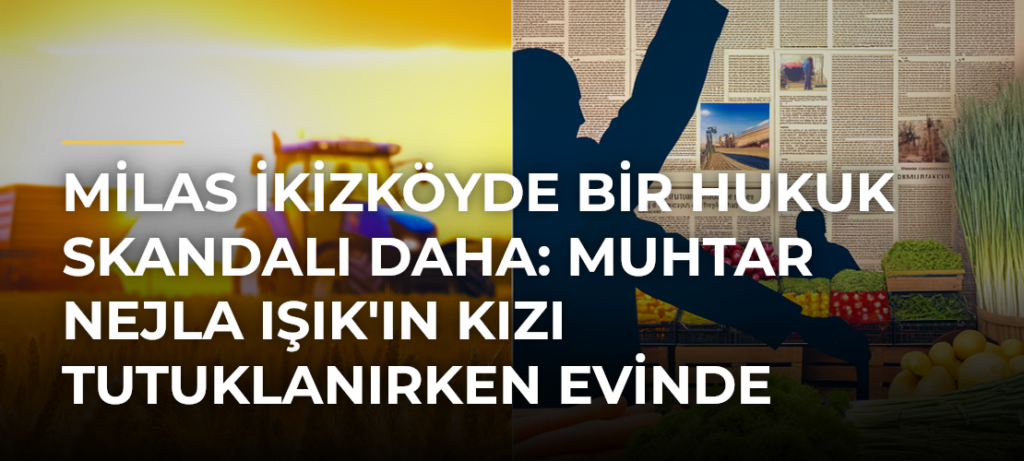 Milas İkizköyde bir hukuk skandalı daha: Muhtar Nejla Işık’ın kızı tutuklanırken evinde kamulaştırma için keşif yapıldı