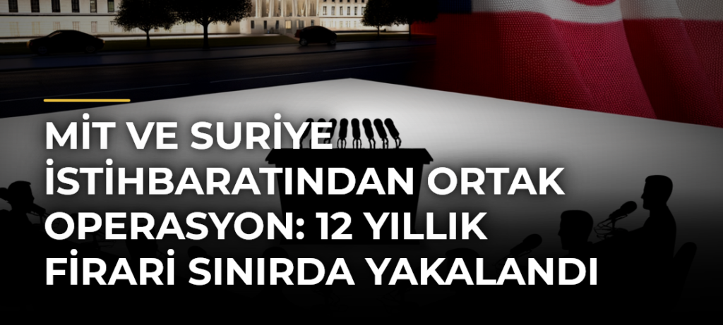 MİT ve Suriye İstihbaratından Ortak Operasyon: 12 Yıllık Firari Sınırda Yakalandı