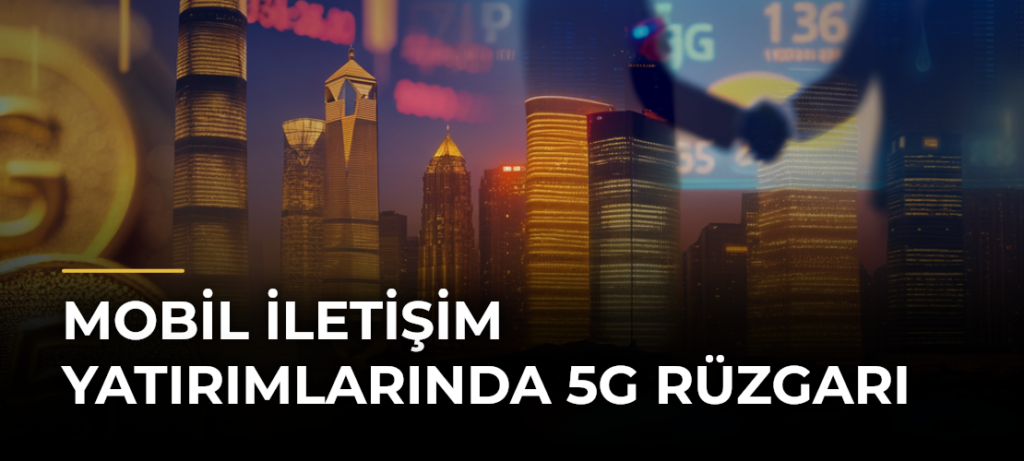 Mobil iletişim yatırımlarında 5G rüzgarı