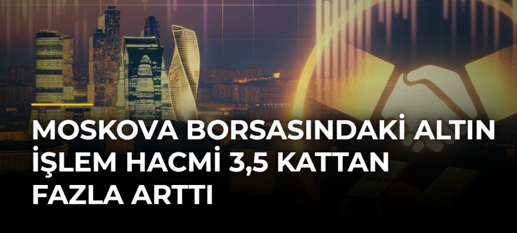 Moskova Borsasındaki Altın İşlem Hacmi 3,5 Kattan Fazla Arttı
