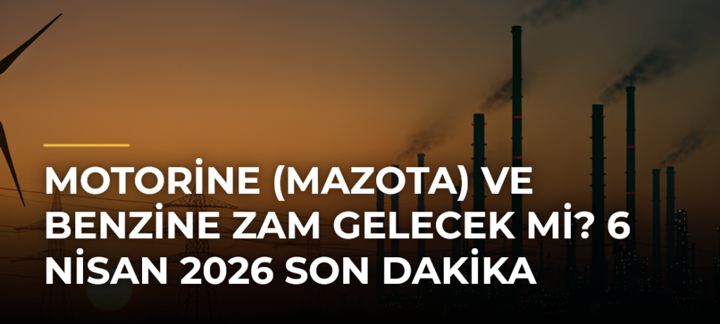 Motorine (Mazota) ve Benzine Zam Gelecek Mi? 6 Nisan 2026 Son Dakika