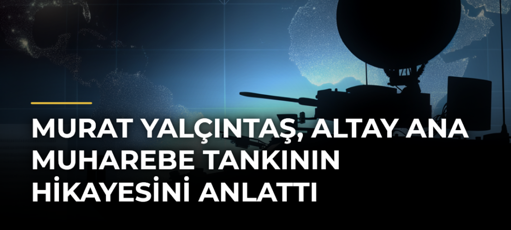 Murat Yalçıntaş, Altay Ana Muharebe Tankının hikayesini anlattı