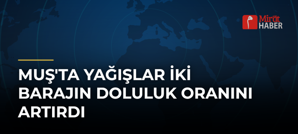 Muş’ta Yağışlar İki Barajın Doluluk Oranını Artırdı