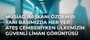MÜSİAD Başkanı Özdemir: Yanı başımızda her yer ateş çemberiyken ülkemizin güvenli liman görüntüsü kolay olmadı