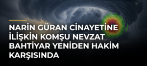 Narin Güran cinayetine ilişkin komşu Nevzat Bahtiyar yeniden hakim karşısında