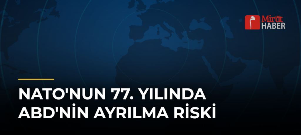 NATO’nun 77. Yılında ABD’nin Ayrılma Riski