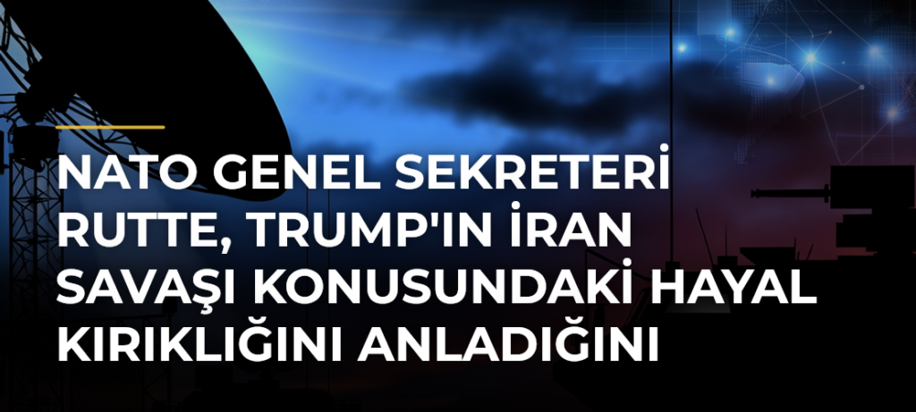 NATO Genel Sekreteri Rutte, Trump’ın İran Savaşı Konusundaki Hayal Kırıklığını Anladığını Söyledi
