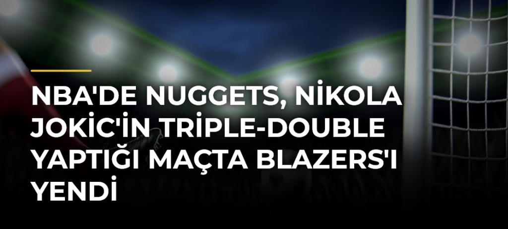 NBA’de Nuggets, Nikola Jokic’in Triple-Double Yaptığı Maçta Blazers’ı Yendi