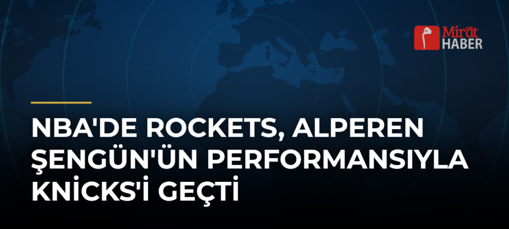 NBA’de Rockets, Alperen Şengün’ün Performansıyla Knicks’i Geçti