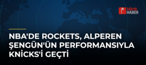 NBA’de Rockets, Alperen Şengün’ün Performansıyla Knicks’i Geçti