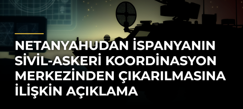 Netanyahudan İspanyanın Sivil-Askeri Koordinasyon Merkezinden çıkarılmasına ilişkin açıklama