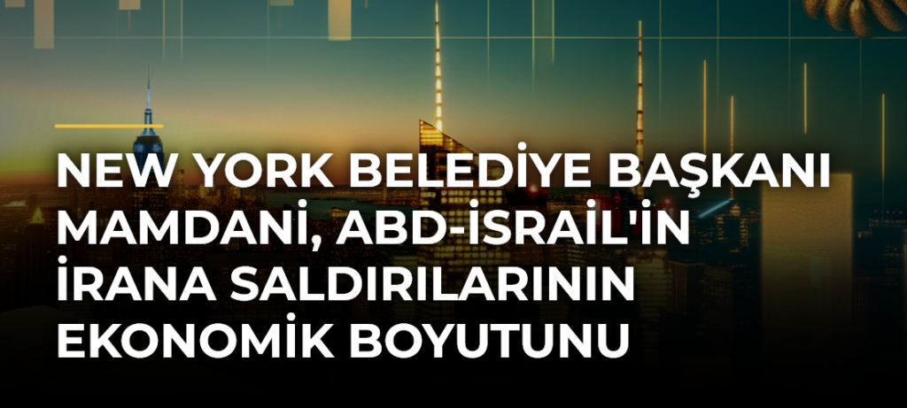 New York Belediye Başkanı Mamdani, ABD-İsrail’in İrana Saldırılarının Ekonomik Boyutunu Eleştirdi