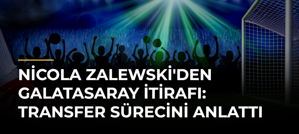 Nicola Zalewski’den Galatasaray itirafı: Transfer sürecini anlattı