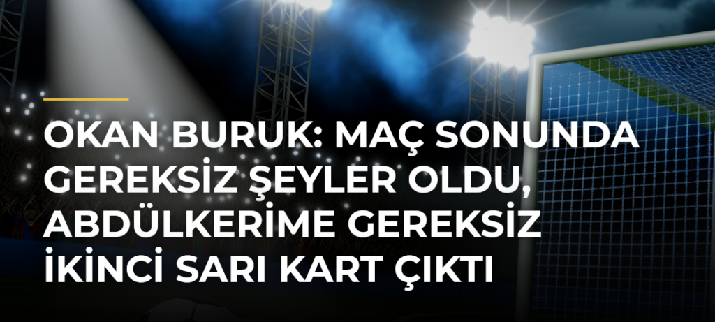 Okan Buruk: Maç sonunda gereksiz şeyler oldu, Abdülkerime gereksiz ikinci sarı kart çıktı