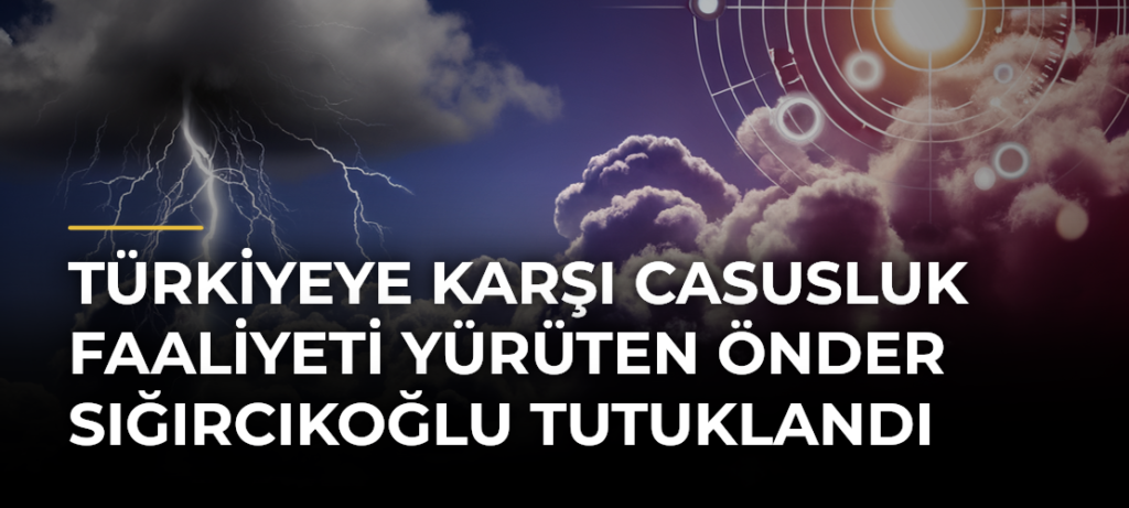 Türkiyeye karşı casusluk faaliyeti yürüten Önder Sığırcıkoğlu tutuklandı
