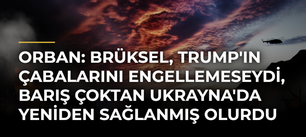 Orban: Brüksel, Trump’ın çabalarını engellemeseydi, barış çoktan Ukrayna’da yeniden sağlanmış olurdu