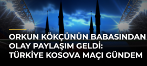 Orkun Kökçünün Babasından Olay Paylaşım Geldi: Türkiye Kosova Maçı Gündem