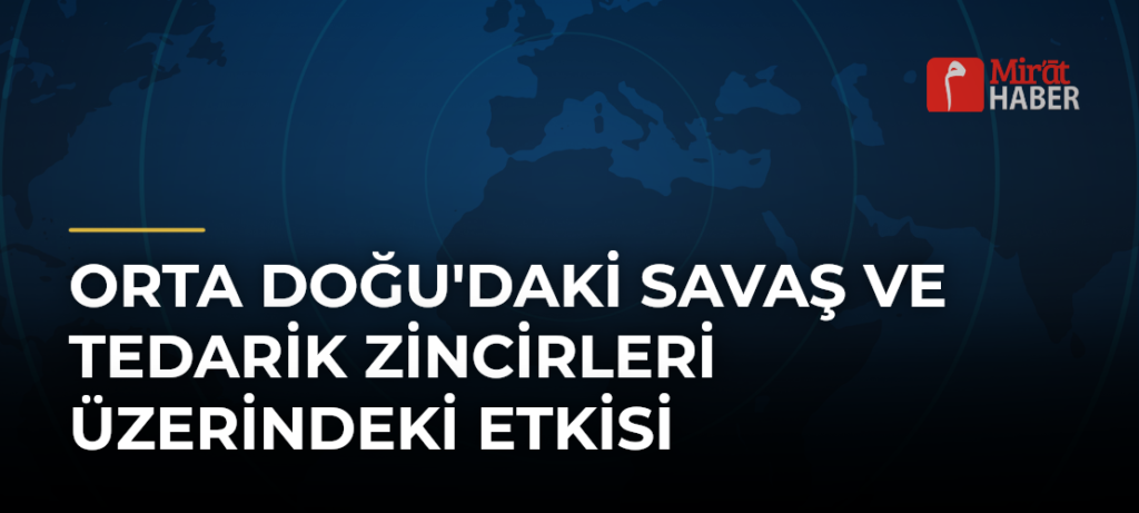Orta Doğu’daki Savaş ve Tedarik Zincirleri Üzerindeki Etkisi