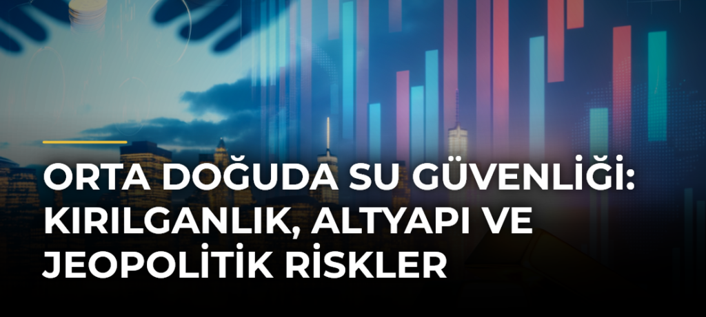 Orta Doğuda Su Güvenliği: Kırılganlık, Altyapı ve Jeopolitik Riskler