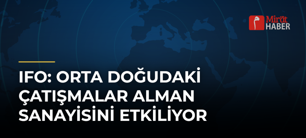 Ifo: Orta Doğudaki Çatışmalar Alman Sanayisini Etkiliyor