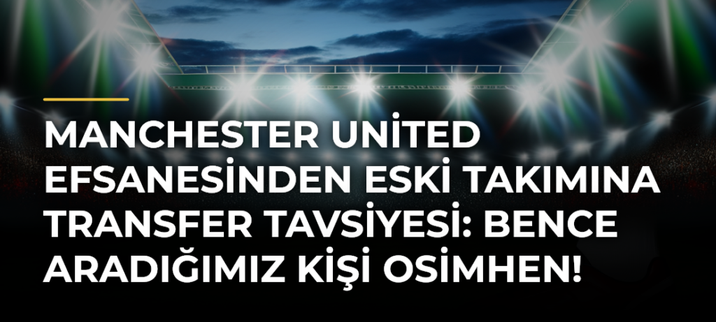Manchester United efsanesinden eski takımına transfer tavsiyesi: Bence aradığımız kişi Osimhen!