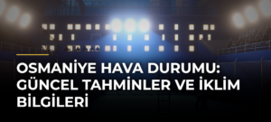 Osmaniye Hava Durumu: Güncel Tahminler ve İklim Bilgileri