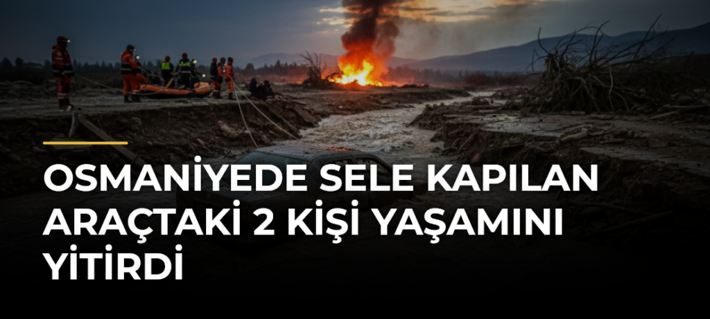 Osmaniyede sele kapılan araçtaki 2 kişi yaşamını yitirdi