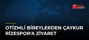 Otizmli Bireylerden Çaykur Rizespor’a Ziyaret