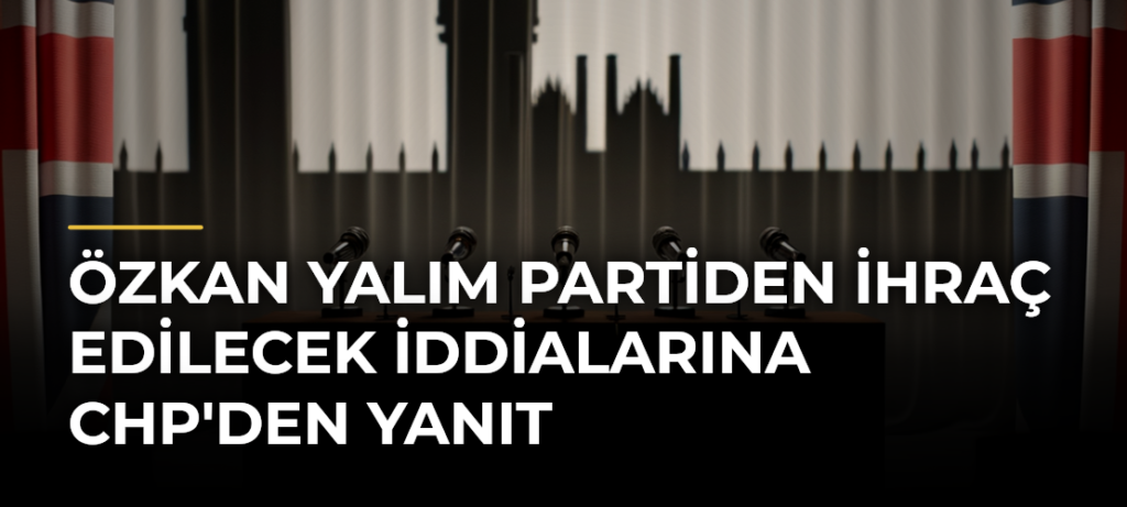 Özkan Yalım partiden ihraç edilecek iddialarına CHP’den yanıt