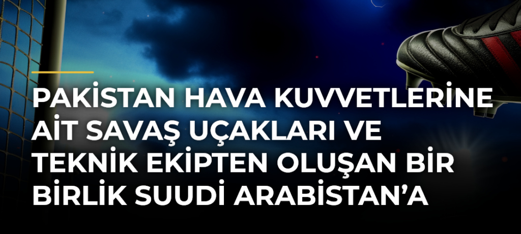 Pakistan Hava Kuvvetlerine ait savaş uçakları ve teknik ekipten oluşan bir birlik Suudi Arabistan’a ulaştı