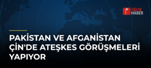 Pakistan ve Afganistan Çin’de Ateşkes Görüşmeleri Yapıyor