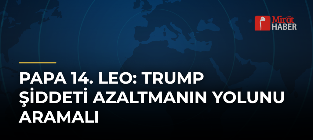 Papa 14. Leo: Trump Şiddeti Azaltmanın Yolunu Aramalı