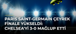 Paris Saint-Germain Çeyrek Finale Yükseldi: Chelsea’yi 3-0 Mağlup Etti