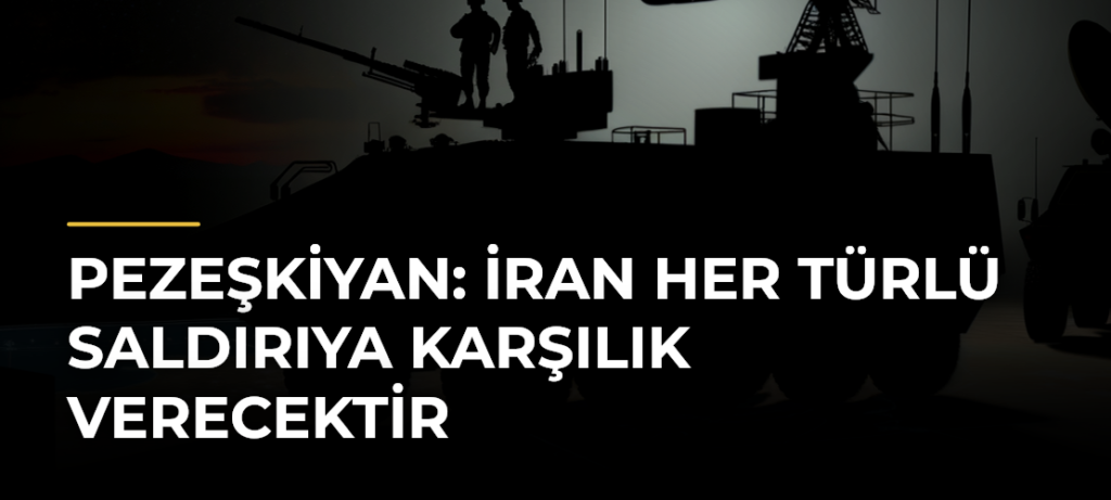 Pezeşkiyan: İran Her Türlü Saldırıya Karşılık Verecektir