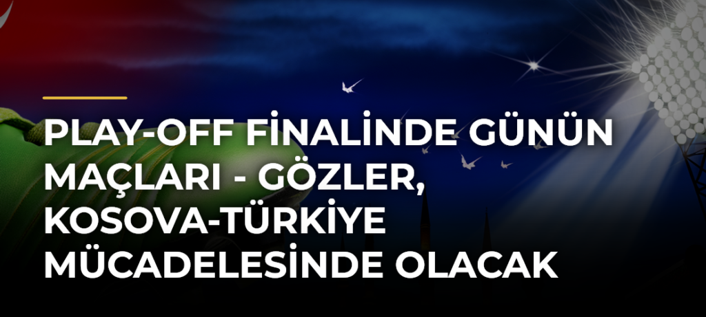Play-Off finalinde günün maçları – Gözler, Kosova-Türkiye mücadelesinde olacak